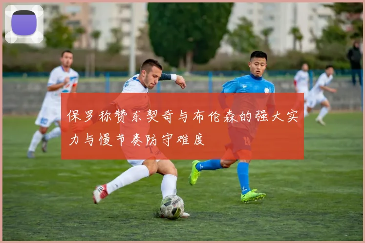 保罗称赞东契奇与布伦森的强大实力与慢节奏防守难度