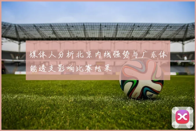媒体人分析北京内线强势与广东体能透支影响比赛结果