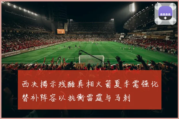 西决揭示残酷真相火箭夏季需强化替补阵容以抗衡雷霆与马刺