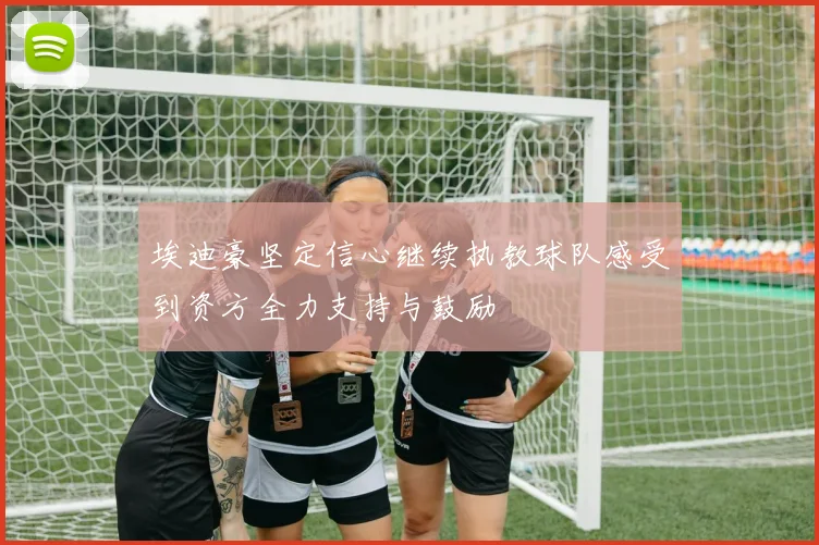 埃迪豪坚定信心继续执教球队感受到资方全力支持与鼓励