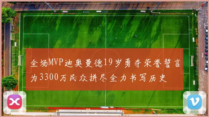 全场MVP迪奥曼德19岁勇夺荣誉誓言为3300万民众拼尽全力书写历史
