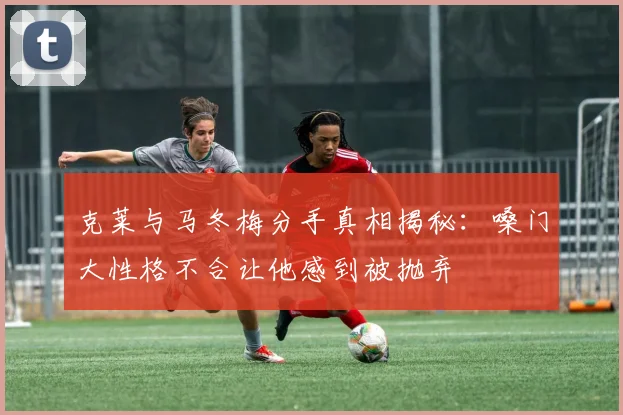 克莱与马冬梅分手真相揭秘：嗓门大性格不合让他感到被抛弃
