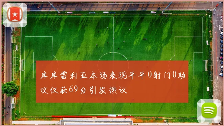 库库雷利亚本场表现平平0射门0助攻仅获69分引发热议