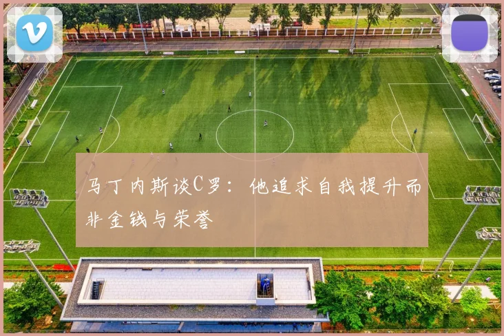 马丁内斯谈C罗：他追求自我提升而非金钱与荣誉