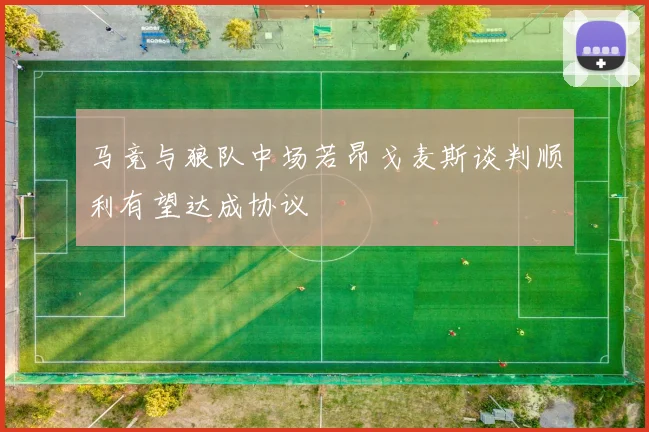 马竞与狼队中场若昂戈麦斯谈判顺利有望达成协议
