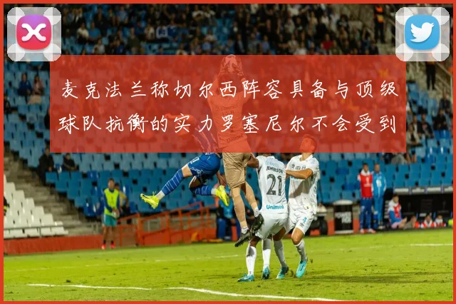 麦克法兰称切尔西阵容具备与顶级球队抗衡的实力罗塞尼尔不会受到压力影响