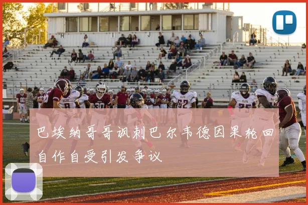 巴埃纳哥哥讽刺巴尔韦德因果轮回自作自受引发争议