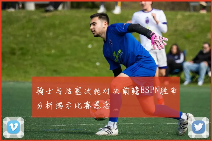 骑士与活塞次轮对决前瞻ESPN胜率分析揭示比赛悬念