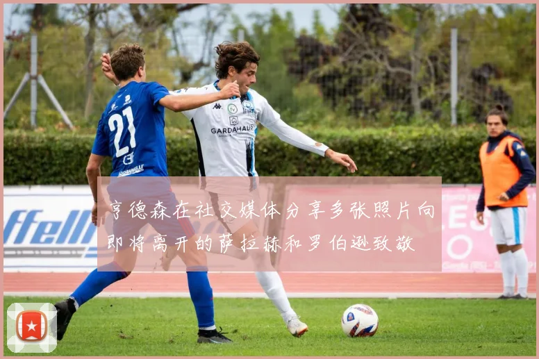亨德森在社交媒体分享多张照片向即将离开的萨拉赫和罗伯逊致敬