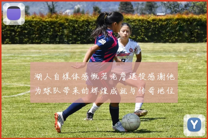湖人自媒体感慨若老詹退役感谢他为球队带来的辉煌成就与传奇地位