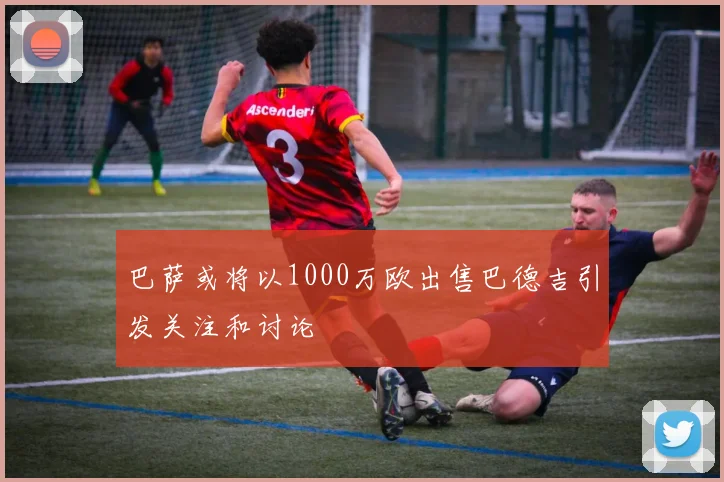 巴萨或将以1000万欧出售巴德吉引发关注和讨论