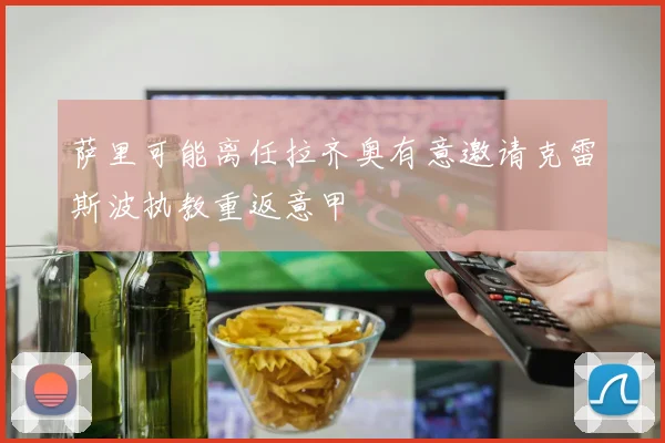 萨里可能离任拉齐奥有意邀请克雷斯波执教重返意甲