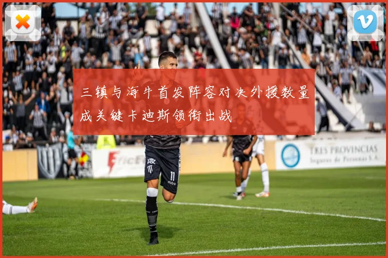 三镇与海牛首发阵容对决外援数量成关键卡迪斯领衔出战