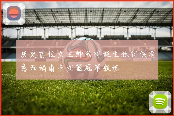 历史首位女主帅或将诞生独行侠有意面试南卡女篮冠军教练
