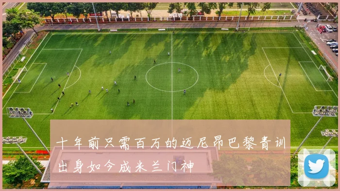 十年前只需百万的迈尼昂巴黎青训出身如今成米兰门神