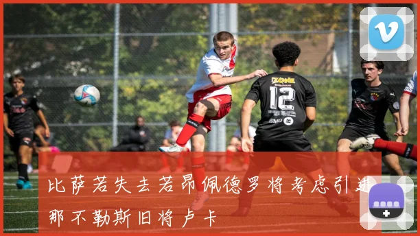 比萨若失去若昂佩德罗将考虑引进那不勒斯旧将卢卡