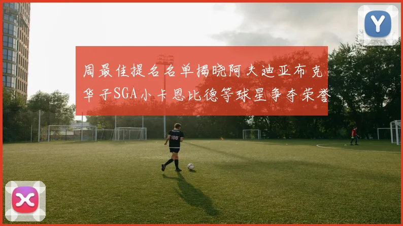 周最佳提名名单揭晓阿夫迪亚布克华子SGA小卡恩比德等球星争夺荣誉