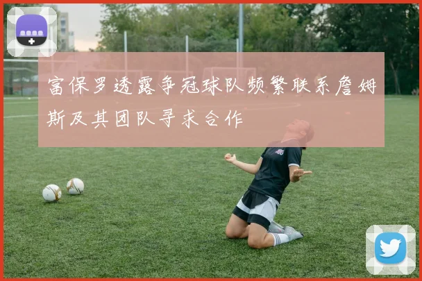 富保罗透露争冠球队频繁联系詹姆斯及其团队寻求合作