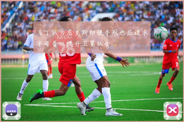 马丁认为尼克斯即使夺冠也应追求字母哥以提升卫冕机会