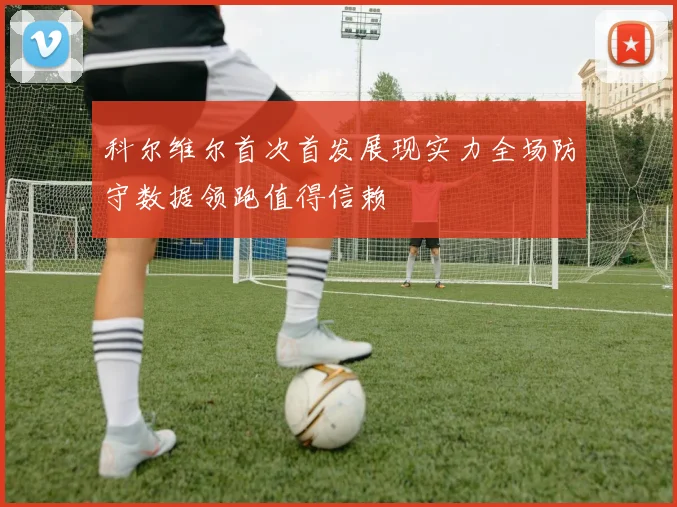 科尔维尔首次首发展现实力全场防守数据领跑值得信赖