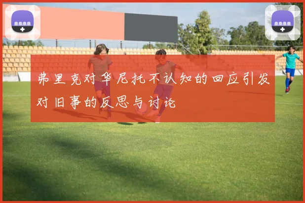 弗里克对华尼托不认知的回应引发对旧事的反思与讨论
