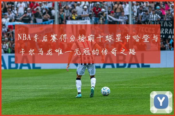 NBA季后赛得分榜前十球星中哈登与卡尔马龙唯一无冠的传奇之路
