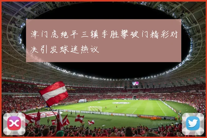 津门虎绝平三镇季胜攀破门精彩对决引发球迷热议