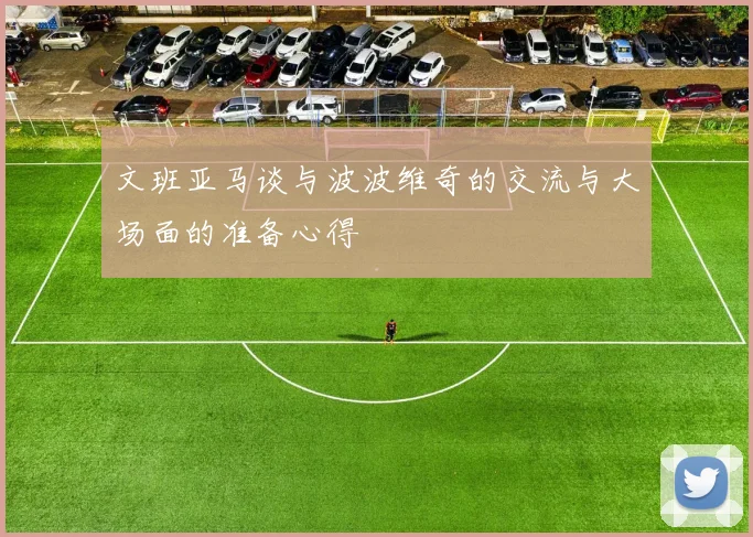 文班亚马谈与波波维奇的交流与大场面的准备心得