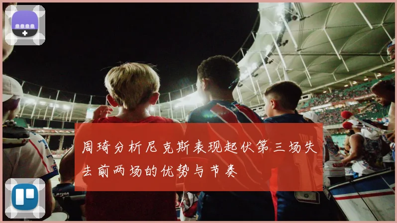 周琦分析尼克斯表现起伏第三场失去前两场的优势与节奏